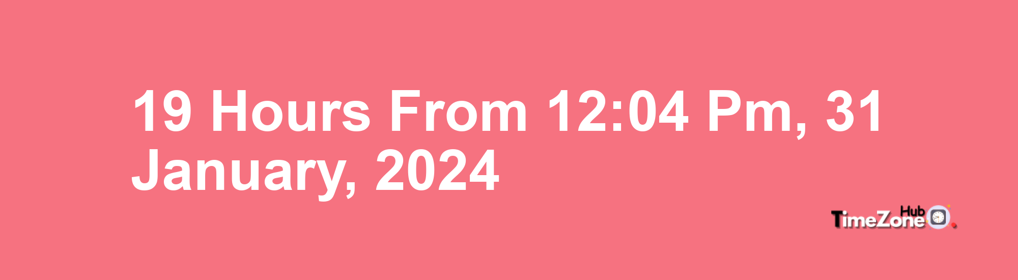 19 Hours from 12:04 PM, 31 January, 2024 